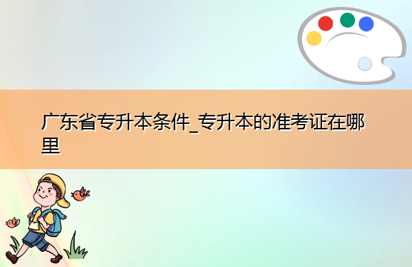 广东省专升本条件_专升本的准考证在哪里 广东省专升本条件_专升本的准考证在哪里