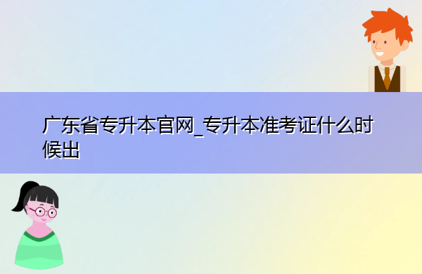 广东省专升本官网_专升本准考证什么时候出 广东省专升本官网_专升本准考证什么时候出