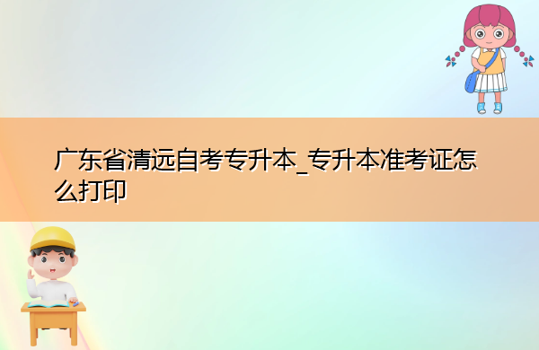 广东省清远自考专升本_专升本准考证怎么打印