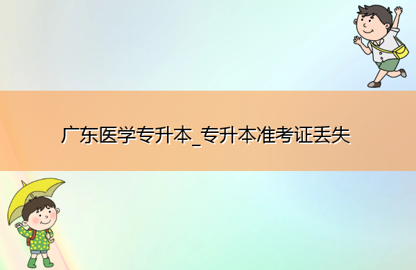 广东医学专升本_专升本准考证丢失 广东医学专升本_专升本准考证丢失
