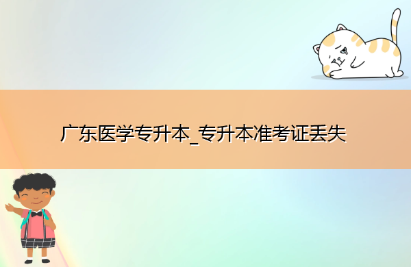 广东医学专升本_专升本准考证丢失 广东医学专升本_专升本准考证丢失