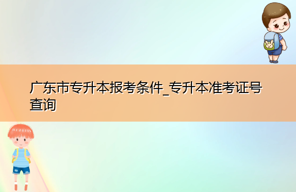广东省专升本报考条件_专升本准考证号查询 广东省专升本报考条件_专升本准考证号查询