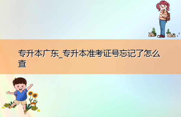 专升本广东_专升本准考证号忘记了怎么查