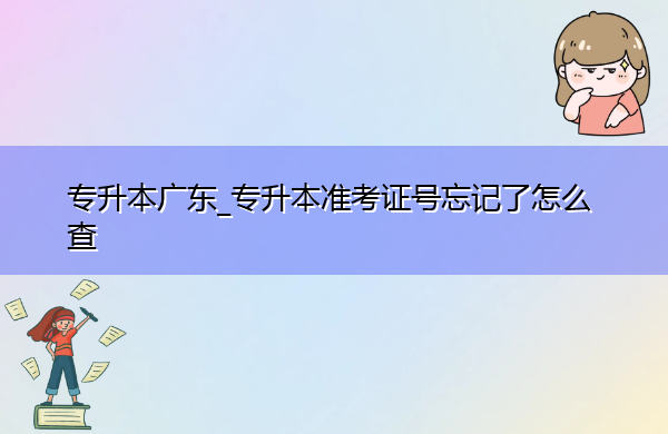 专升本广东_专升本准考证号忘记了怎么查