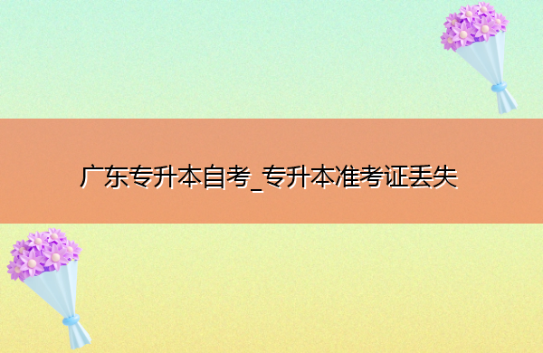 广东专升本自考_专升本准考证丢失