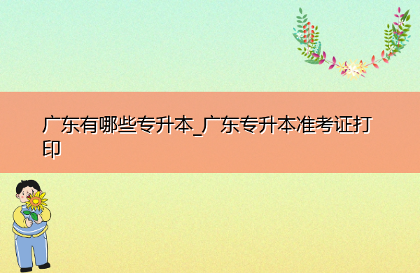 广东有哪些专升本_广东专升本准考证打印 广东有哪些专升本_广东专升本准考证打印