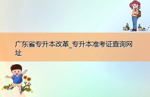 广东省专升本改革_专升本准考证查询网址 广东省专升本改革_专升本准考证查询网址