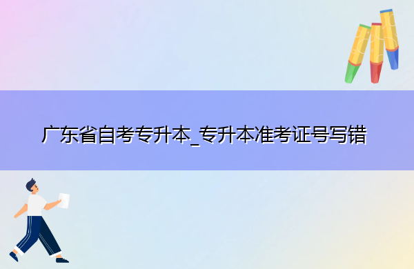 广东省自考专升本_专升本准考证号写错