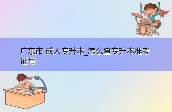 广东省成人专升本_怎么查专升本准考证号 广东省成人专升本_怎么查专升本准考证号
