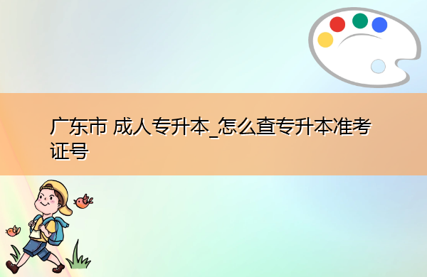 广东省成人专升本_怎么查专升本准考证号 广东省成人专升本_怎么查专升本准考证号