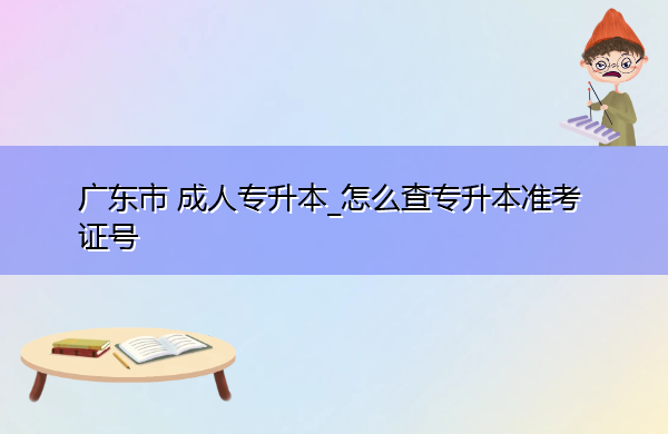 广东省成人专升本_怎么查专升本准考证号 广东省成人专升本_怎么查专升本准考证号