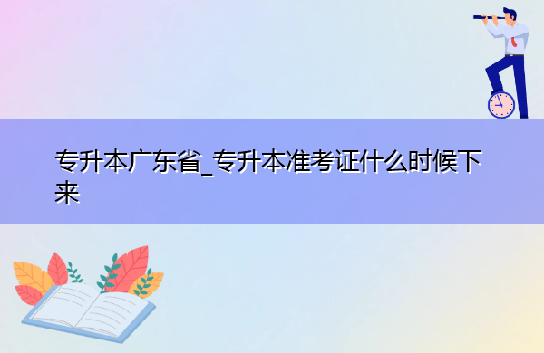 专升本广东省_专升本准考证什么时候下来