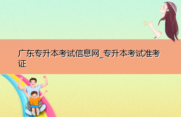 广东专升本考试信息网_专升本考试准考证 广东专升本考试信息网_专升本考试准考证