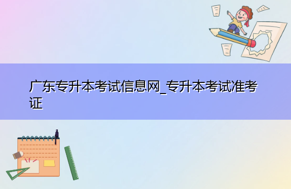 广东专升本考试信息网_专升本考试准考证 广东专升本考试信息网_专升本考试准考证