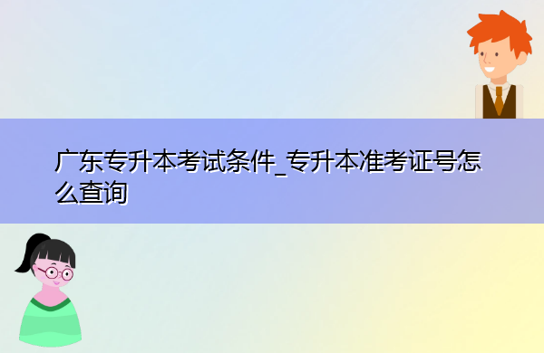 广东专升本考试条件_专升本准考证号怎么查询 广东专升本考试条件_专升本准考证号怎么查询