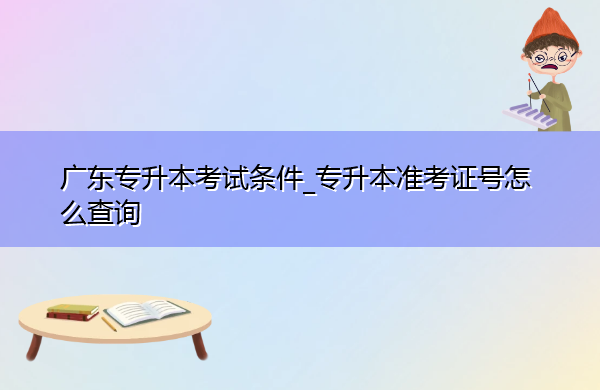 广东专升本考试条件_专升本准考证号怎么查询 广东专升本考试条件_专升本准考证号怎么查询