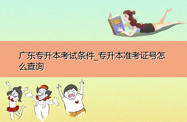 广东专升本考试条件_专升本准考证号怎么查询 广东专升本考试条件_专升本准考证号怎么查询
