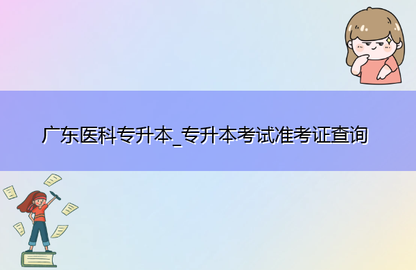 广东医科专升本_专升本考试准考证查询 广东医科专升本_专升本考试准考证查询