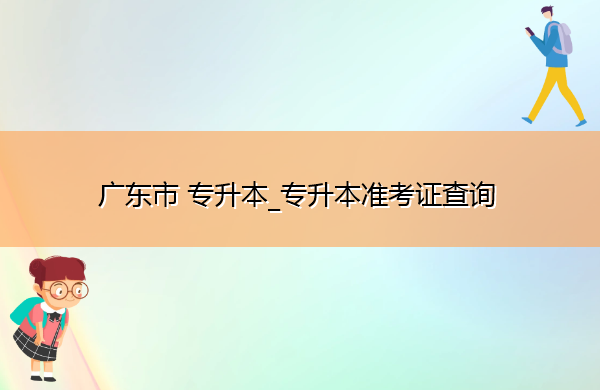 广东省专升本_专升本准考证查询 广东省专升本_专升本准考证查询