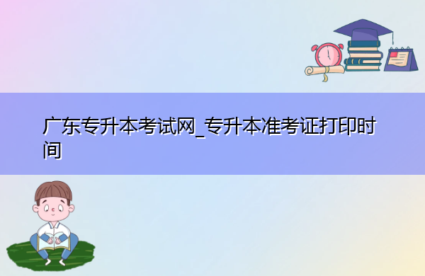 广东专升本考试网_专升本准考证打印时间