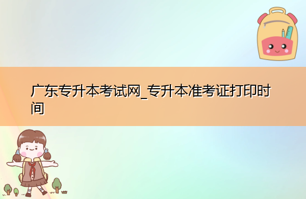 广东专升本考试网_专升本准考证打印时间