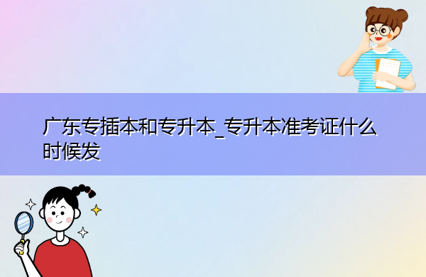 广东专插本和专升本_专升本准考证什么时候发 广东专插本和专升本_专升本准考证什么时候发