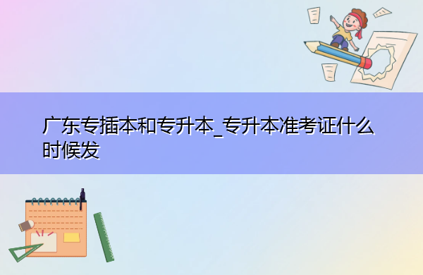 广东专插本和专升本_专升本准考证什么时候发 广东专插本和专升本_专升本准考证什么时候发