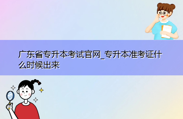 广东省专升本考试官网_专升本准考证什么时候出来 广东省专升本考试官网_专升本准考证什么时候出来