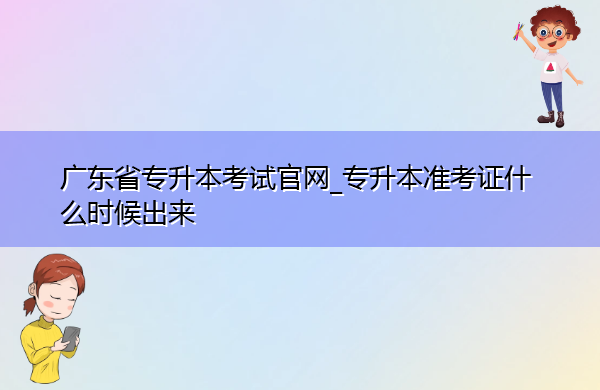 广东省专升本考试官网_专升本准考证什么时候出来 广东省专升本考试官网_专升本准考证什么时候出来