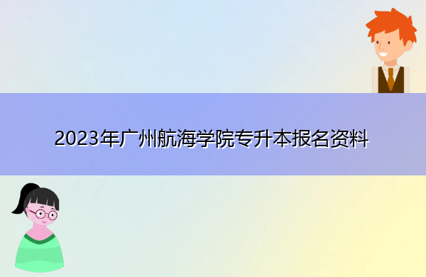 2023年广州航海学院专升本报名资料 2023年广州航海学院专升本报名资料