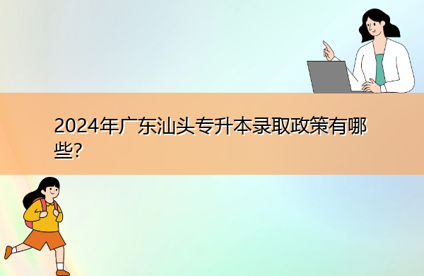 2024年广东汕头专升本录取政策有哪些？