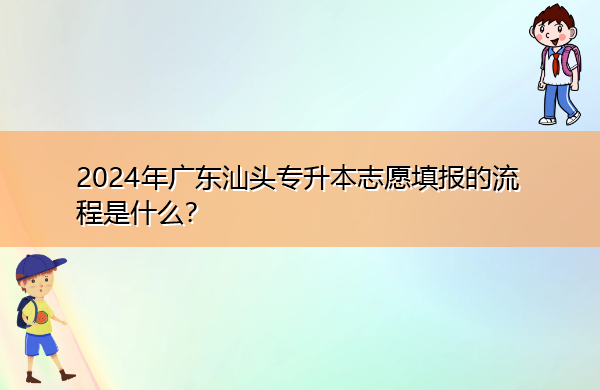 2024年广东汕头专升本志愿填报的流程是什么？