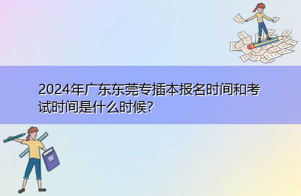 2024年广东东莞专插本报名时间和考试时间是什么时候？