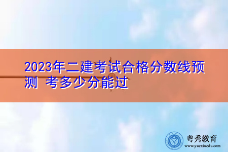 2023年二建考试合格分数线预测 考多少分能过 2023年二建考试合格分数线预测 考多少分能过