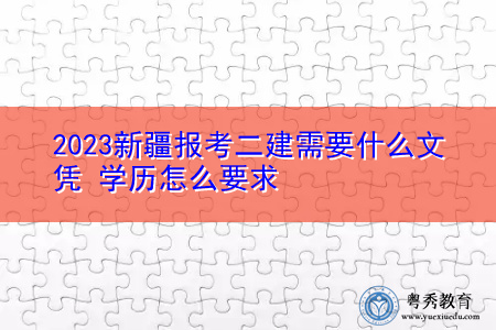 2023新疆报考二建需要什么文凭 学历怎么要求 2023新疆报考二建需要什么文凭 学历怎么要求