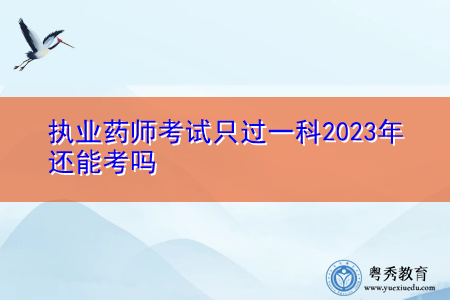 执业药师考试只过一科2023年还能考吗