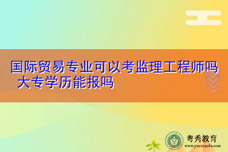 国际贸易专业可以考监理工程师吗 大专学历能报吗