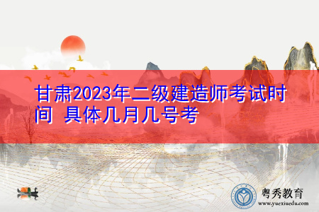 甘肃2023年二级建造师考试时间 具体几月几号考