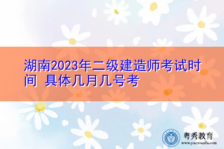 湖南2023年二级建造师考试时间 具体几月几号考