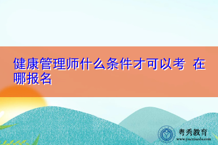 健康管理师什么条件才可以考 在哪报名 健康管理师什么条件才可以考 在哪报名