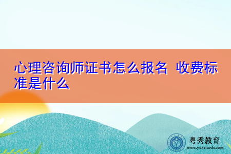 心理咨询师证书怎么报名 收费标准是什么