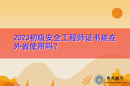 2023初级安全工程师证书能在外省使用吗? 2023初级安全工程师证书能在外省使用吗?