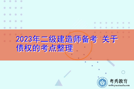 2023年二级建造师备考 关于债权的考点整理 2023年二级建造师备考 关于债权的考点整理