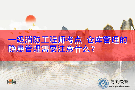 一级消防工程师考点 仓库管理的隐患管理需要注意什么？