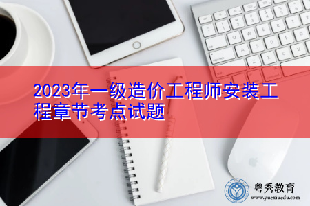 2023年一级造价工程师安装工程章节考点试题 2023年一级造价工程师安装工程章节考点试题