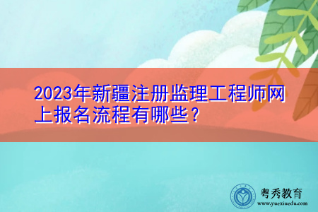 2023年新疆注册监理工程师网上报名流程有哪些? 2023年新疆注册监理工程师网上报名流程有哪些?