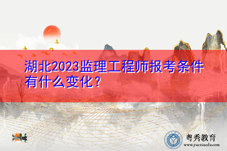 湖北2023监理工程师报考条件有什么变化? 湖北2023监理工程师报考条件有什么变化?