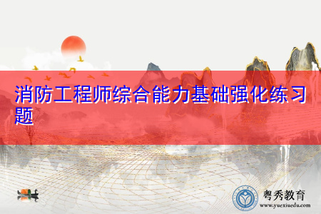 消防工程师综合能力基础强化练习题 消防工程师综合能力基础强化练习题