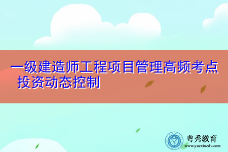 一级建造师工程项目管理高频考点 投资动态控制 一级建造师工程项目管理高频考点 投资动态控制