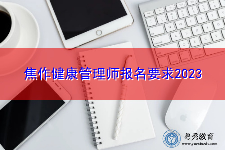 焦作健康管理师报名要求2023 焦作健康管理师报名要求2023